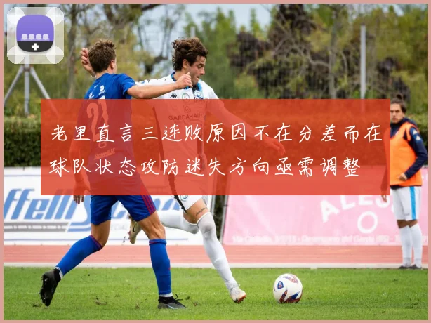 老里直言三连败原因不在分差而在球队状态攻防迷失方向亟需调整
