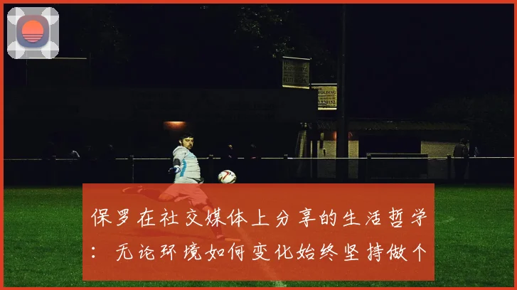 保罗在社交媒体上分享的生活哲学：无论环境如何变化始终坚持做个好人