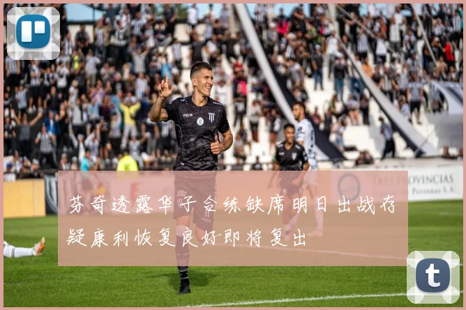 芬奇透露华子合练缺席明日出战存疑康利恢复良好即将复出