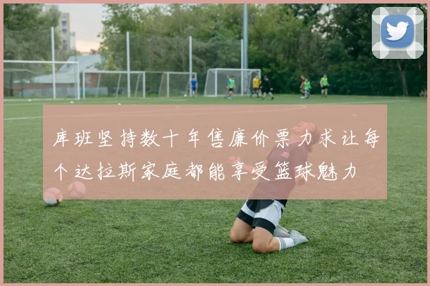 库班坚持数十年售廉价票力求让每个达拉斯家庭都能享受篮球魅力