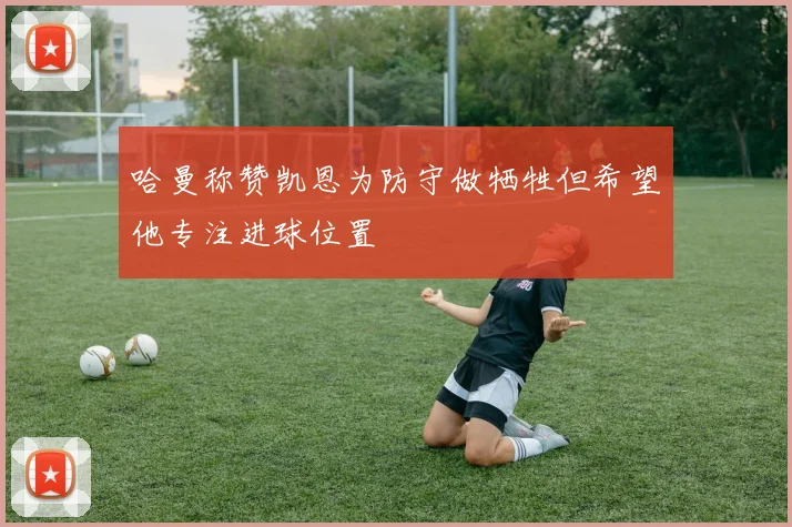 哈曼称赞凯恩为防守做牺牲但希望他专注进球位置